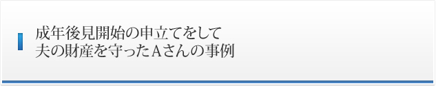 成年後見開始の申立てをして夫の財産を守ったAさんの事例